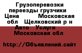 Грузоперевозки переезды грузчики › Цена ­ 300 - Московская обл., Щелковский р-н Авто » Услуги   . Московская обл.
